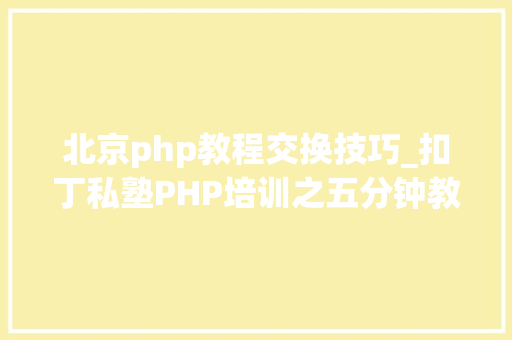 北京php教程交换技巧_扣丁私塾PHP培训之五分钟教你编写一个实时弹幕网站
