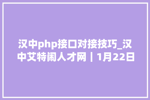 汉中php接口对接技巧_汉中艾特闹人才网｜1月22日汉中招聘信息