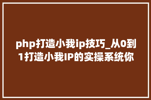 php打造小我ip技巧_从0到1打造小我IP的实操系统你值得拥有