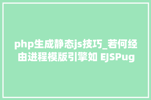php生成静态js技巧_若何经由进程模版引擎如 EJSPug等在做事端生成静态HTML