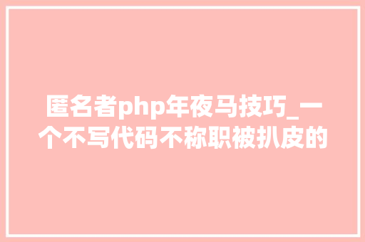 匿名者php年夜马技巧_一个不写代码不称职被扒皮的水货 CTO 的自白书