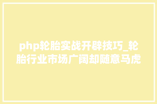 php轮胎实战开辟技巧_轮胎行业市场广阔却随意马虎被人忽视农用轮胎