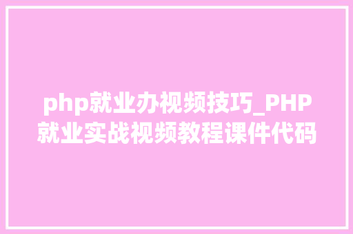 php就业办视频技巧_PHP就业实战视频教程课件代码下载