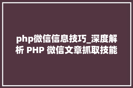 php微信信息技巧_深度解析 PHP 微信文章抓取技能高效获守信息的计策对象
