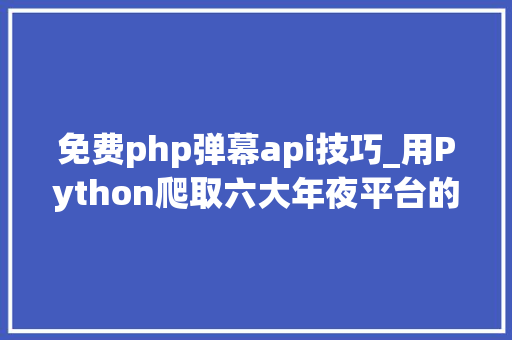 免费php弹幕api技巧_用Python爬取六大年夜平台的弹幕评论看这一篇就够了
