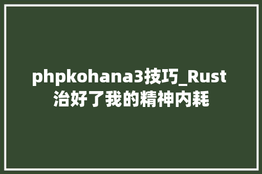 phpkohana3技巧_Rust 治好了我的精神内耗