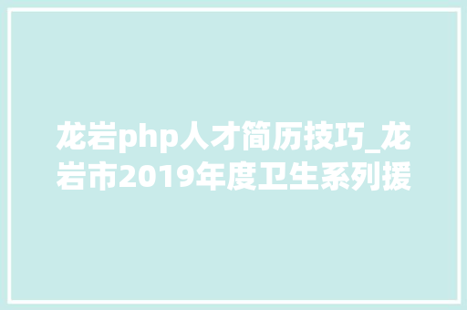 龙岩php人才简历技巧_龙岩市2019年度卫生系列援鄂人员副高级专业技能职务评审经由进程人员名单公示