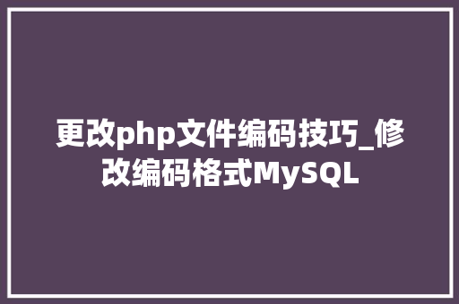 更改php文件编码技巧_修改编码格式MySQL