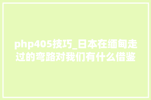 php405技巧_日本在缅甸走过的弯路对我们有什么借鉴意义
