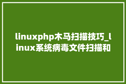 linuxphp木马扫描技巧_linux系统病毒文件扫描和木马你知道有哪些linux对象