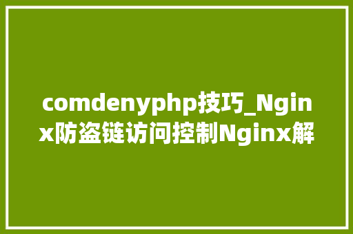 comdenyphp技巧_Nginx防盗链访问控制Nginx解析PHP的相关设备Nginx代理