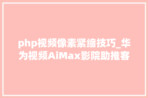 php视频像素紧缩技巧_华为视频AiMax影院助推客厅经济技能赋能超高清视听