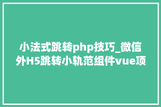 小法式跳转php技巧_微信外H5跳转小轨范组件vue项目