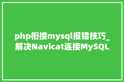 php衔接mysql报错技巧_解决Navicat连接MySQL数据库报错问题