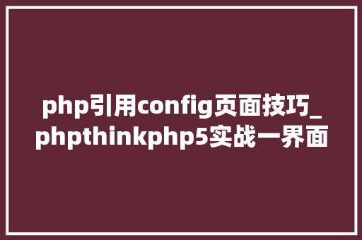 php引用config页面技巧_phpthinkphp5实战一界面引入 php引用config页面技巧_phpthinkphp5实战一界面引入 网站推广