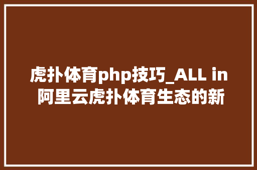 虎扑体育php技巧_ALL in 阿里云虎扑体育生态的新图腾