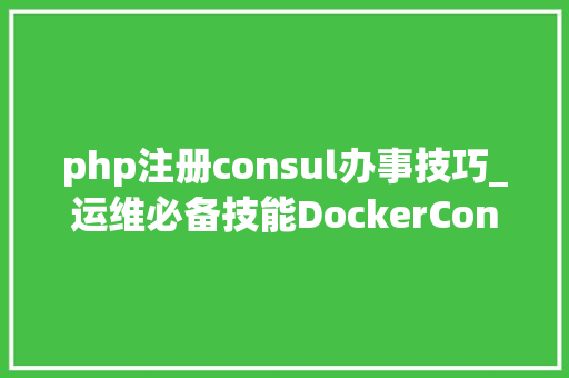php注册consul办事技巧_运维必备技能DockerConsol做事自动注册与创造