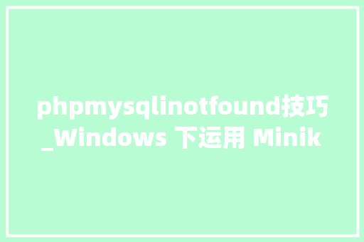phpmysqlinotfound技巧_Windows 下运用 Minikube 搭建Kubernetes