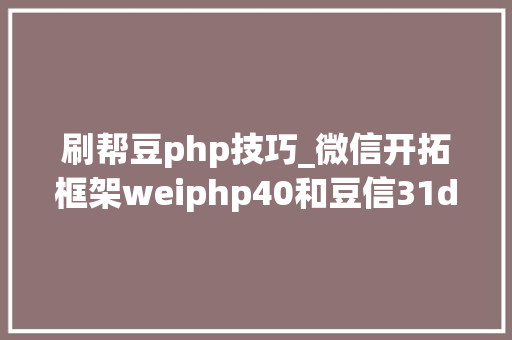 刷帮豆php技巧_微信开拓框架weiphp40和豆信31douchat的一些差异