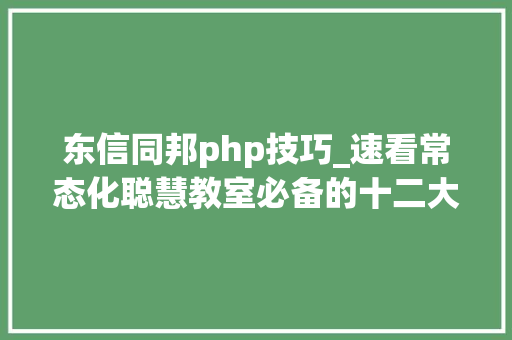 东信同邦php技巧_速看常态化聪慧教室必备的十二大年夜核心特技