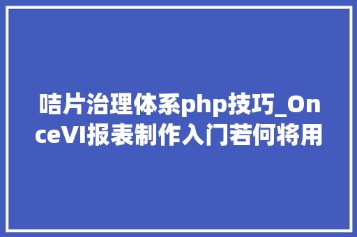 咭片治理体系php技巧_OnceVI报表制作入门若何将用户json数据可视化成咭片