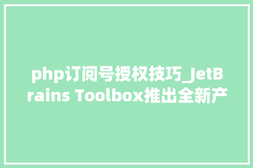 php订阅号授权技巧_JetBrains Toolbox推出全新产品订阅授权模式