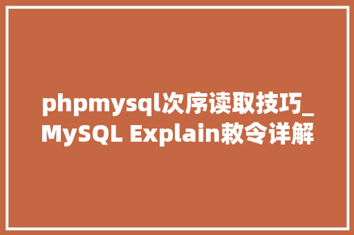 phpmysql次序读取技巧_MySQL Explain敕令详解表的读取顺序数据读取操作的类型等