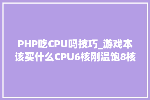 PHP吃CPU吗技巧_游戏本该买什么CPU6核刚温饱8核奔小康