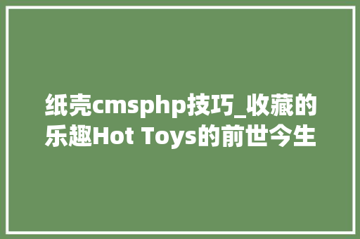 纸壳cmsphp技巧_收藏的乐趣Hot Toys的前世今生和选购攻略