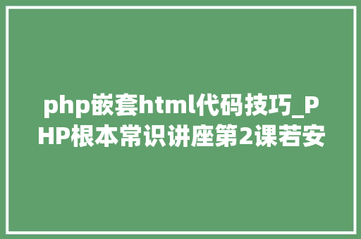 php嵌套html代码技巧_PHP根本常识讲座第2课若安在HTML页面中嵌入PHP代码