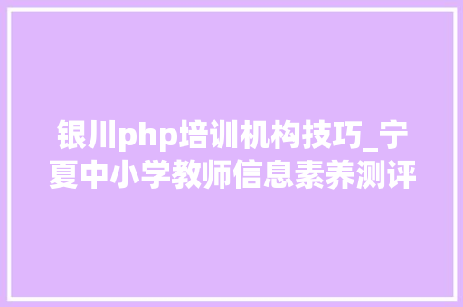 银川php培训机构技巧_宁夏中小学教师信息素养测评2020 银川php培训机构技巧_宁夏中小学教师信息素养测评2020 PHP教程