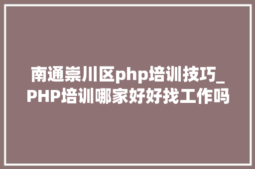 南通崇川区php培训技巧_PHP培训哪家好好找工作吗兄弟连教诲