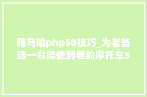 雅马哈php50技巧_为老爸选一台陪他到老的摩托车50cc排量还有什么可以选