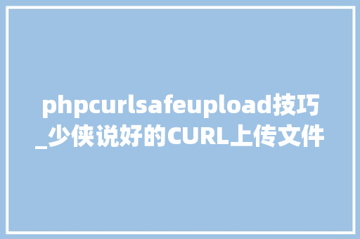 phpcurlsafeupload技巧_少侠说好的CURL上传文件说来就来