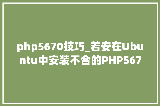 php5670技巧_若安在Ubuntu中安装不合的PHP5670和71版本 php5670技巧_若安在Ubuntu中安装不合的PHP5670和71版本 PHP教程