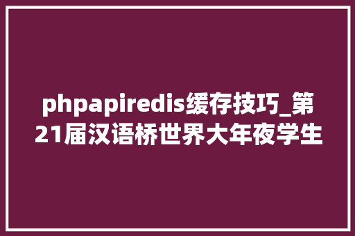 phpapiredis缓存技巧_第21届汉语桥世界大年夜学生中文比赛比利时赛区决赛举行