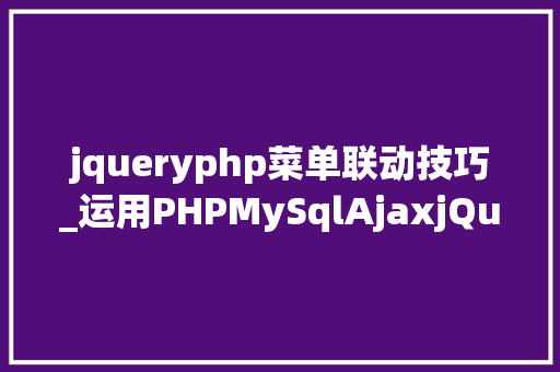 jqueryphp菜单联动技巧_运用PHPMySqlAjaxjQuery实现省市区三级联动功能