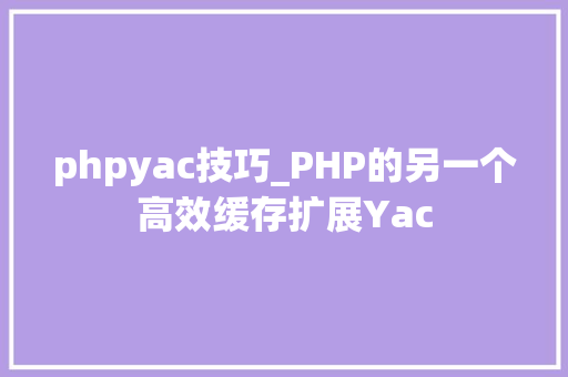 phpyac技巧_PHP的另一个高效缓存扩展Yac