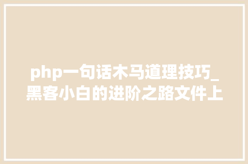 php一句话木马道理技巧_黑客小白的进阶之路文件上传马脚一句话木马事理