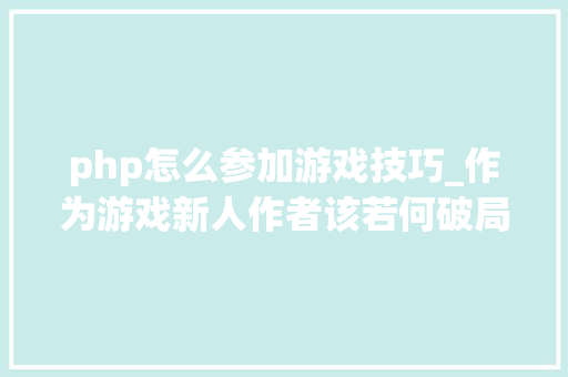 php怎么参加游戏技巧_作为游戏新人作者该若何破局