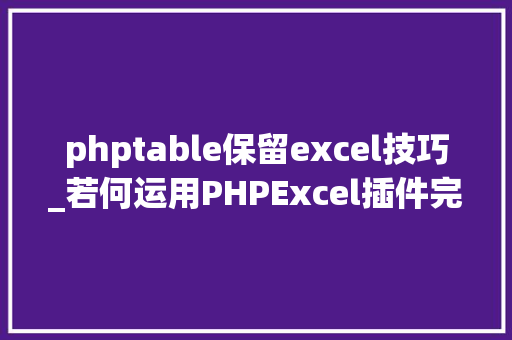 phptable保留excel技巧_若何运用PHPExcel插件完成数据导出为Excel表