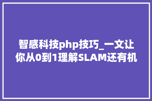 智感科技php技巧_一文让你从0到1理解SLAM还有机械人vSLAM
