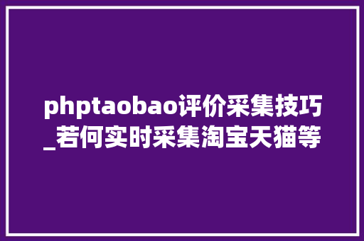 phptaobao评价采集技巧_若何实时采集淘宝天猫等电商的商品商号和评价