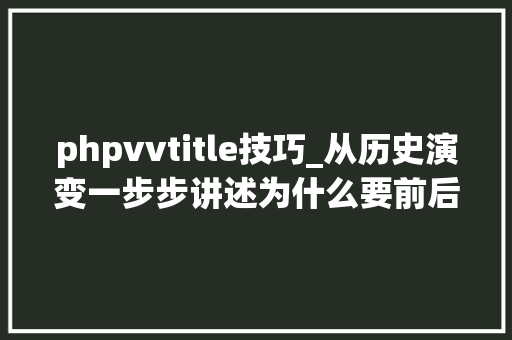phpvvtitle技巧_从历史演变一步步讲述为什么要前后端分离