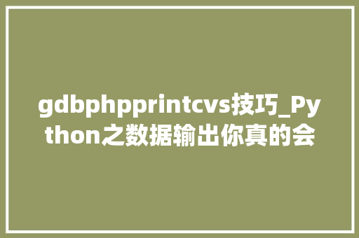 gdbphpprintcvs技巧_Python之数据输出你真的会用print函数吗