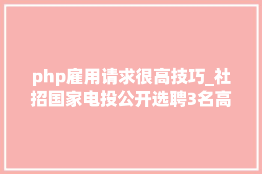 php雇用请求很高技巧_社招国家电投公开选聘3名高级治理人员3名总部工作人员