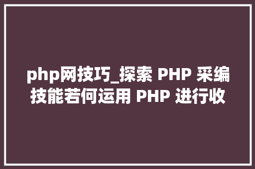 php网技巧_探索 PHP 采编技能若何运用 PHP 进行收集内容收集
