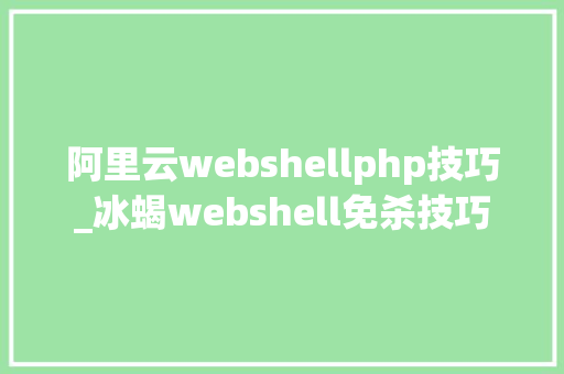 阿里云webshellphp技巧_冰蝎webshell免杀技巧