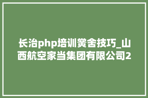 长治php培训黉舍技巧_山西航空家当集团有限公司2022年公开招聘通知书记
