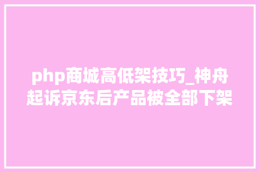 php商城高低架技巧_神舟起诉京东后产品被全部下架将自建商城